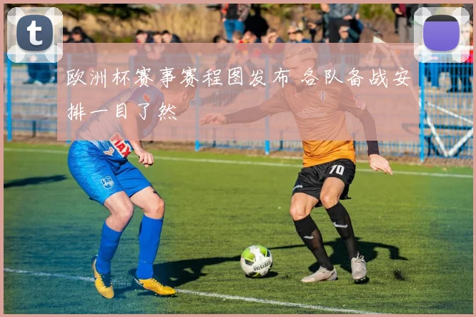 欧洲杯赛事赛程图发布 各队备战安排一目了然