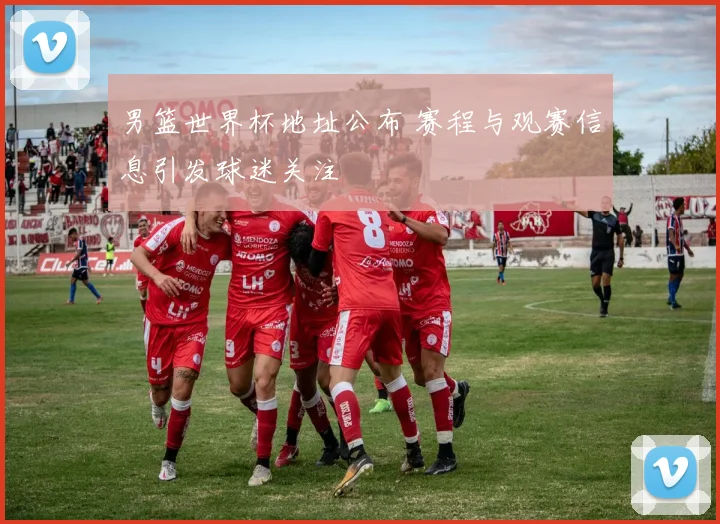男篮世界杯地址公布 赛程与观赛信息引发球迷关注