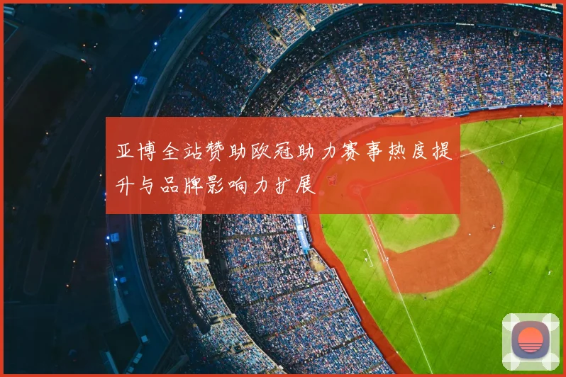 亚博全站赞助欧冠助力赛事热度提升与品牌影响力扩展
