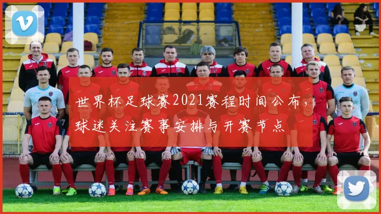 世界杯足球赛2021赛程时间公布，球迷关注赛事安排与开赛节点