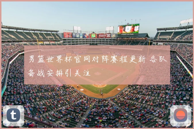 男篮世界杯官网对阵赛程更新 各队备战安排引关注