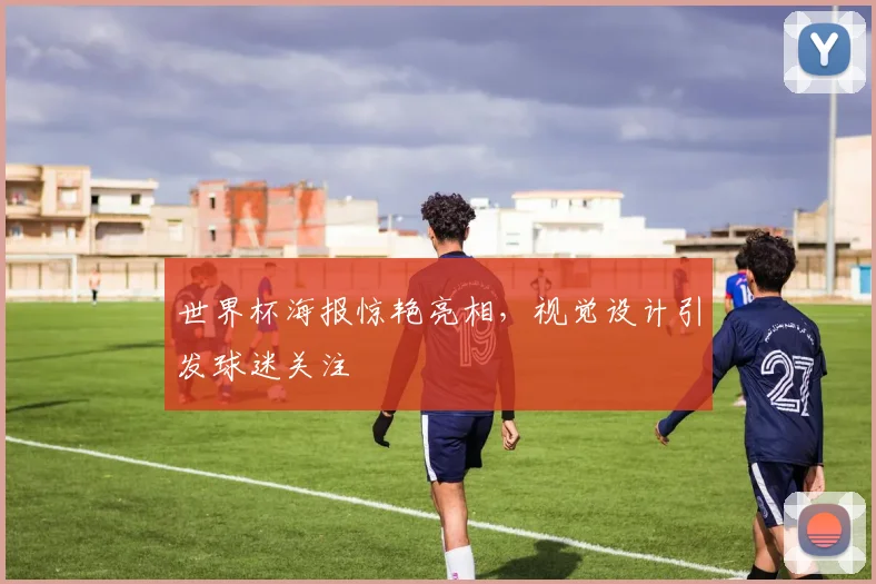 世界杯海报惊艳亮相,视觉设计引发球迷关注