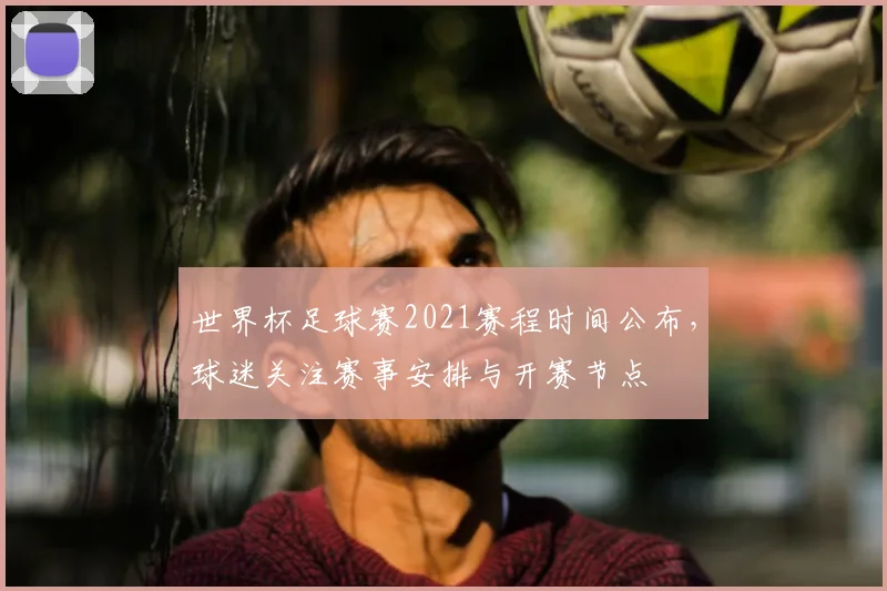 世界杯足球赛2021赛程时间公布，球迷关注赛事安排与开赛节点