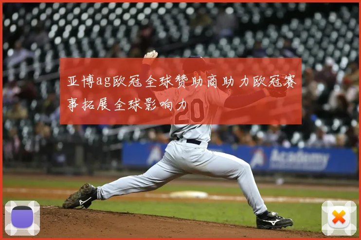 亚博ag欧冠全球赞助商助力欧冠赛事拓展全球影响力