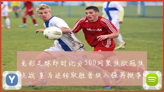 竞彩足球即时比分500网聚焦欧冠焦点战 皇马逆转取胜晋级八强再掀争夺热度