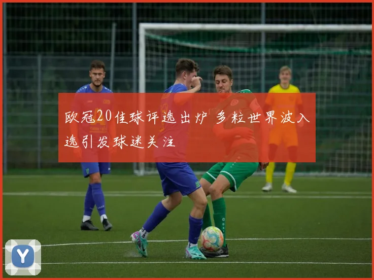 欧冠20佳球评选出炉 多粒世界波入选引发球迷关注