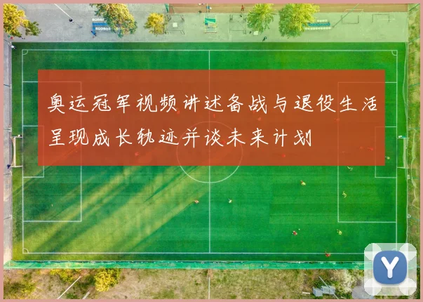 奥运冠军视频讲述备战与退役生活呈现成长轨迹并谈未来计划