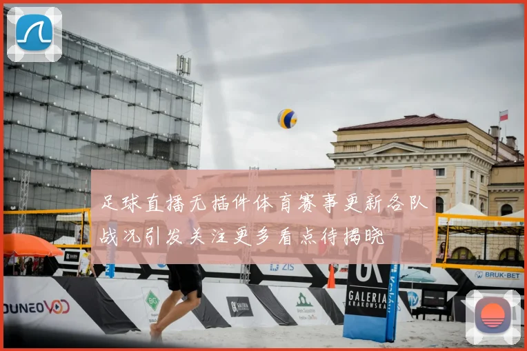 足球直播无插件体育赛事更新各队战况引发关注更多看点待揭晓