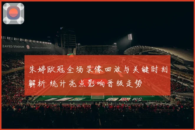 朱婷欧冠全场录像回放与关键时刻解析 统计亮点影响晋级走势