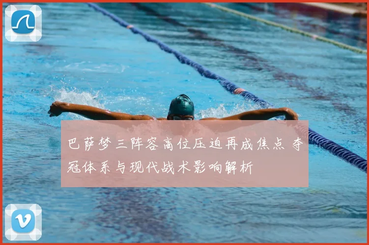 巴萨梦三阵容高位压迫再成焦点 夺冠体系与现代战术影响解析