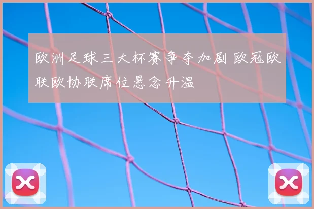 欧洲足球三大杯赛争夺加剧 欧冠欧联欧协联席位悬念升温