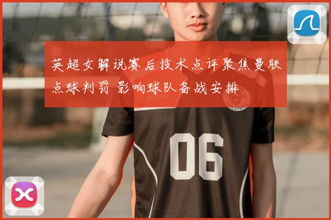 英超女解说赛后技术点评聚焦曼联点球判罚 影响球队备战安排