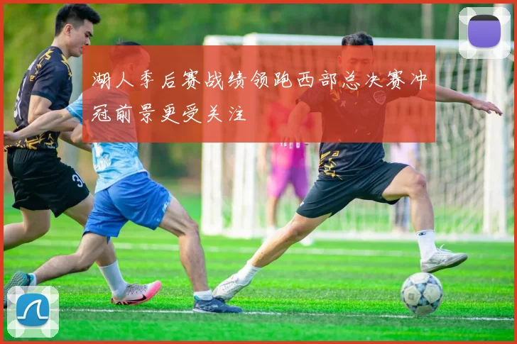 湖人季后赛战绩领跑西部总决赛冲冠前景更受关注