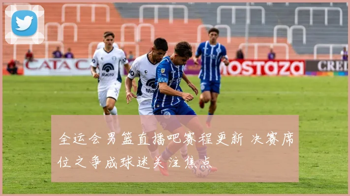 全运会男篮直播吧赛程更新 决赛席位之争成球迷关注焦点