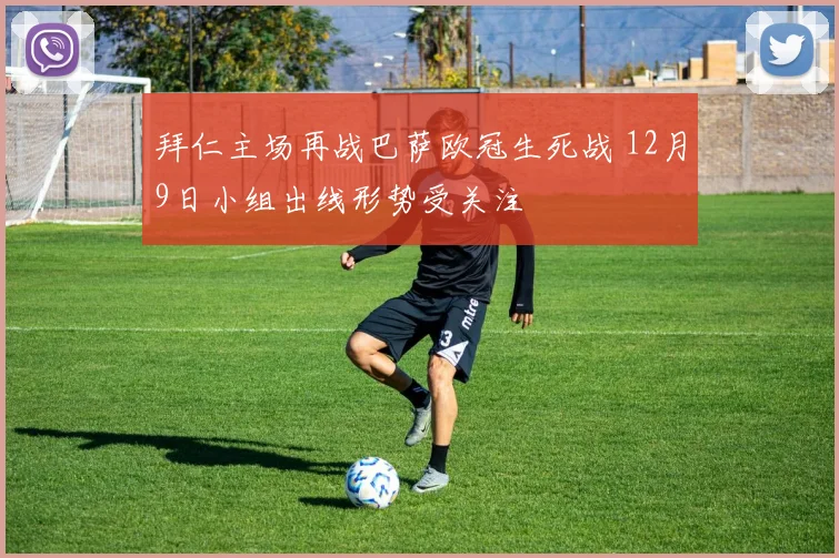 拜仁主场再战巴萨欧冠生死战 12月9日小组出线形势受关注