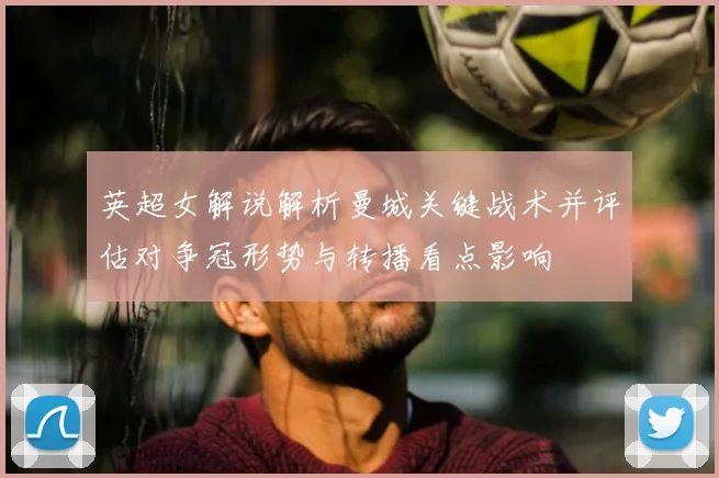 英超女解说解析曼城关键战术并评估对争冠形势与转播看点影响