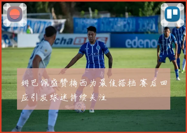 姆巴佩盛赞梅西为最佳搭档 赛后回应引发球迷持续关注