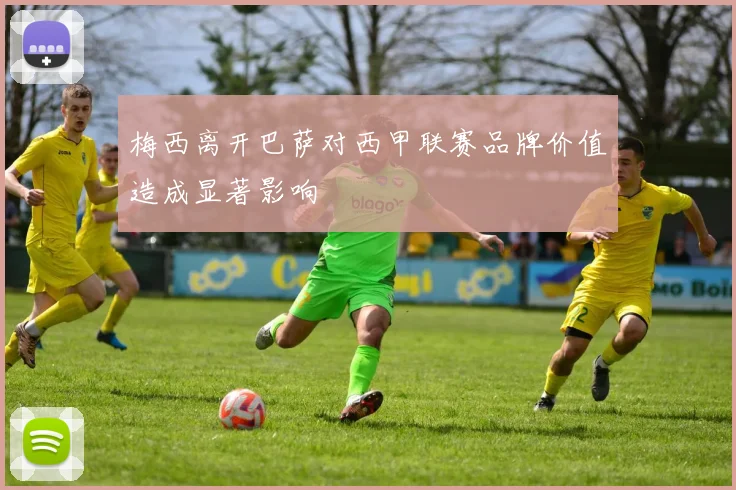 梅西离开巴萨对西甲联赛品牌价值造成显著影响