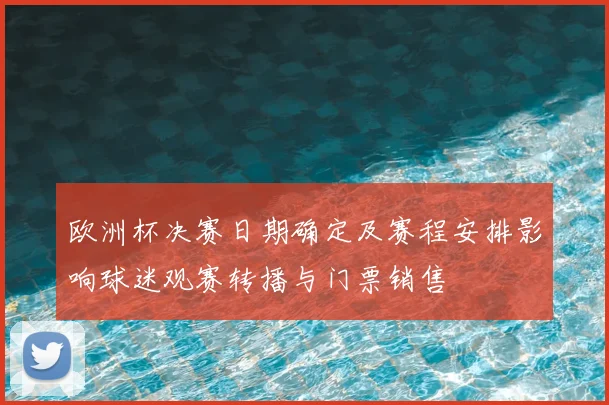 欧洲杯决赛日期确定及赛程安排影响球迷观赛转播与门票销售