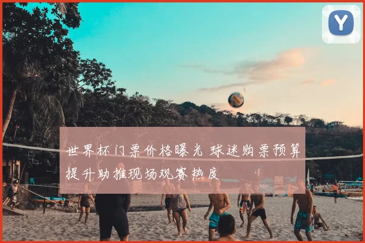 世界杯门票价格曝光 球迷购票预算提升助推现场观赛热度