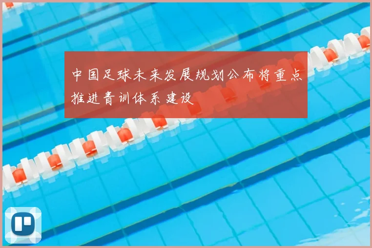 中国足球未来发展规划公布将重点推进青训体系建设