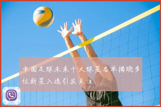 中国足球未来十大球星名单揭晓多位新星入选引发关注
