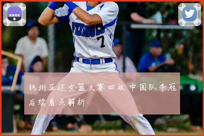 杭州亚运女篮决赛回放 中国队夺冠后续看点解析