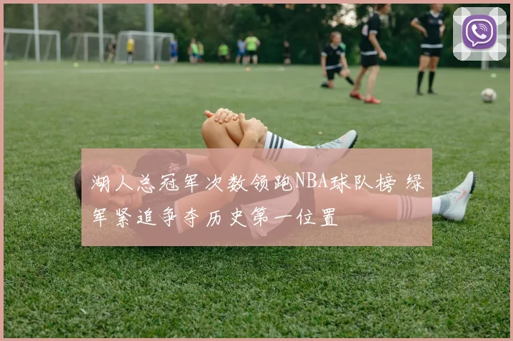 湖人总冠军次数领跑NBA球队榜 绿军紧追争夺历史第一位置