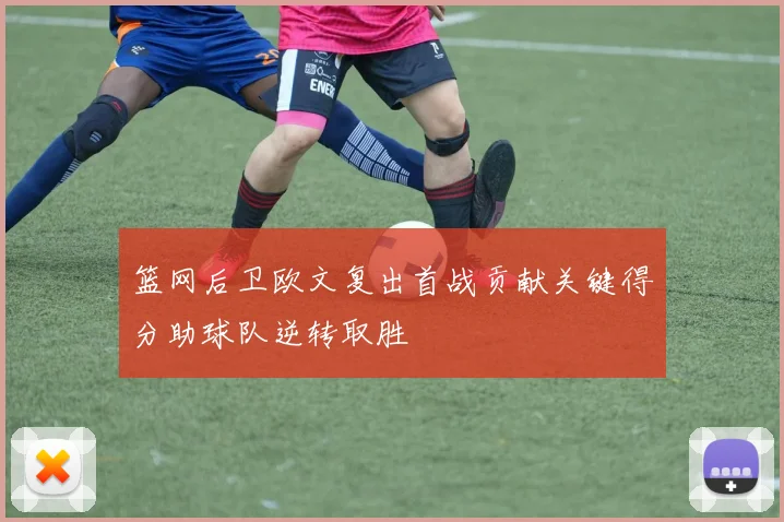 篮网后卫欧文复出首战贡献关键得分助球队逆转取胜