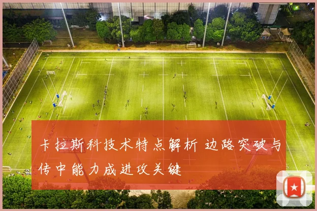 卡拉斯科技术特点解析 边路突破与传中能力成进攻关键