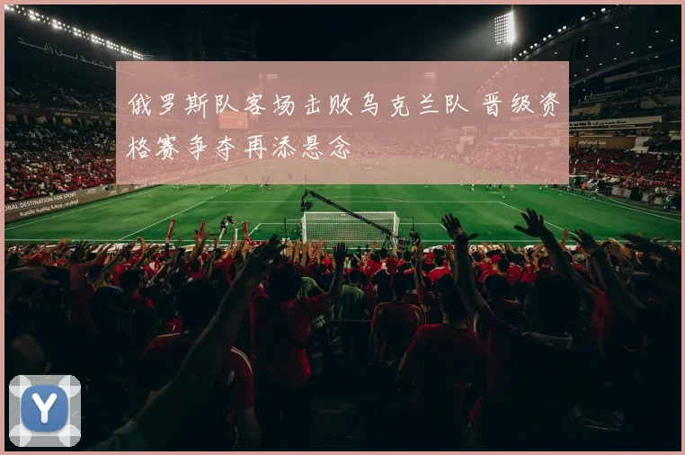 俄罗斯队客场击败乌克兰队 晋级资格赛争夺再添悬念