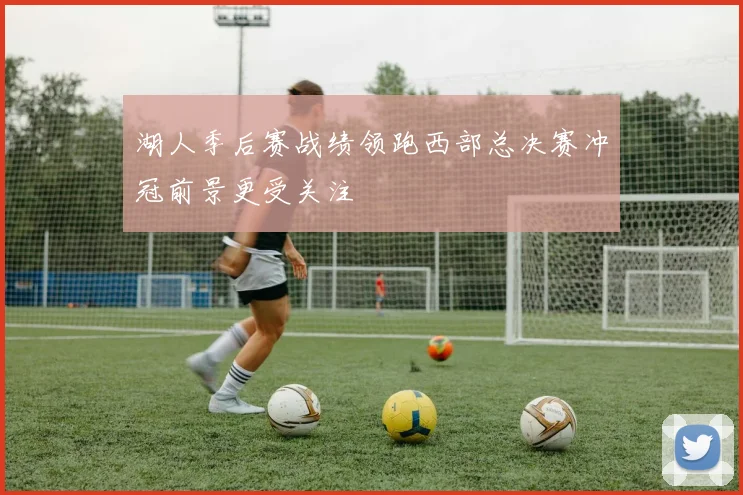 湖人季后赛战绩领跑西部总决赛冲冠前景更受关注