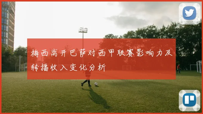 梅西离开巴萨对西甲联赛影响力及转播收入变化分析