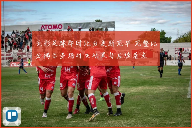 竞彩足球即时比分更新完毕 完整比分揭示多场对决结果与后续看点
