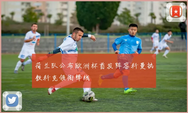 荷兰队公布欧洲杯首发阵容科曼执教科克领衔锋线