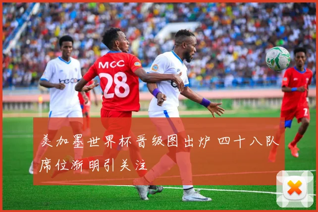 美加墨世界杯晋级图出炉 四十八队席位渐明引关注