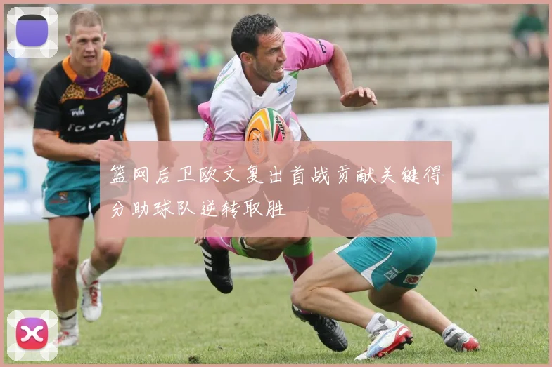 篮网后卫欧文复出首战贡献关键得分助球队逆转取胜
