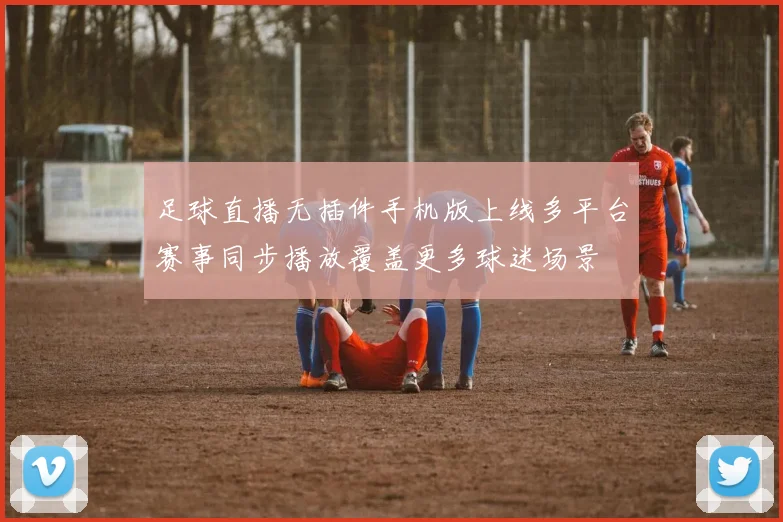 足球直播无插件手机版上线多平台赛事同步播放覆盖更多球迷场景