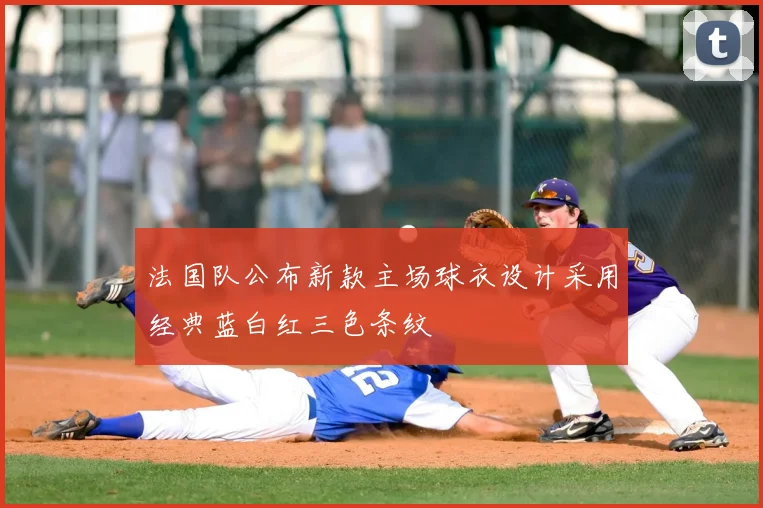 法国队公布新款主场球衣设计采用经典蓝白红三色条纹