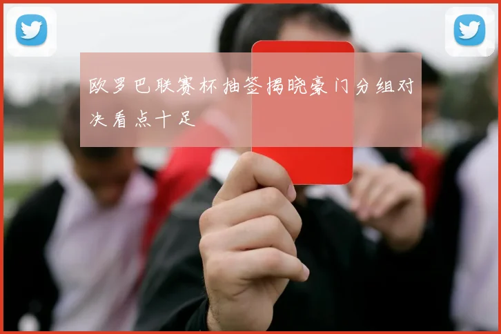 欧罗巴联赛杯抽签揭晓豪门分组对决看点十足