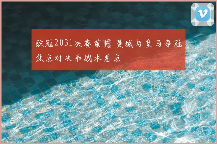 欧冠2031决赛前瞻 曼城与皇马争冠焦点对决和战术看点