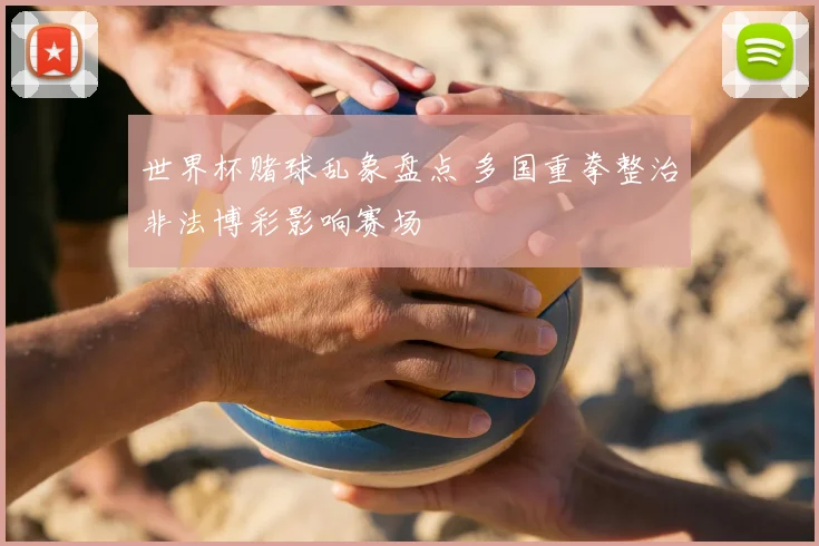 世界杯赌球乱象盘点 多国重拳整治非法博彩影响赛场