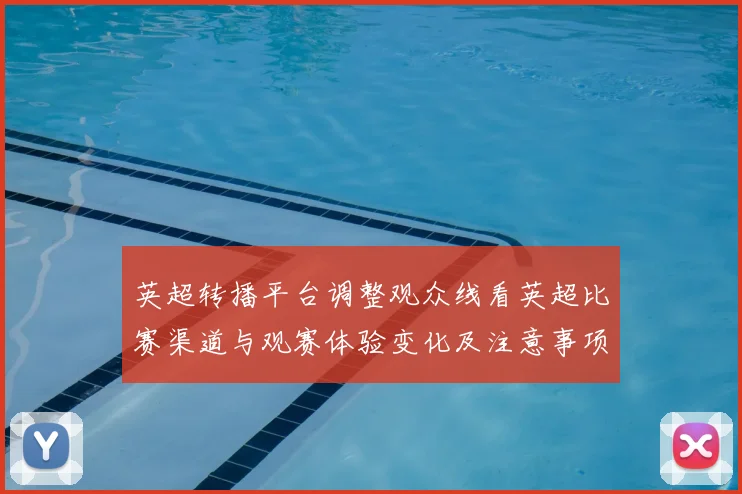 英超转播平台调整观众线看英超比赛渠道与观赛体验变化及注意事项