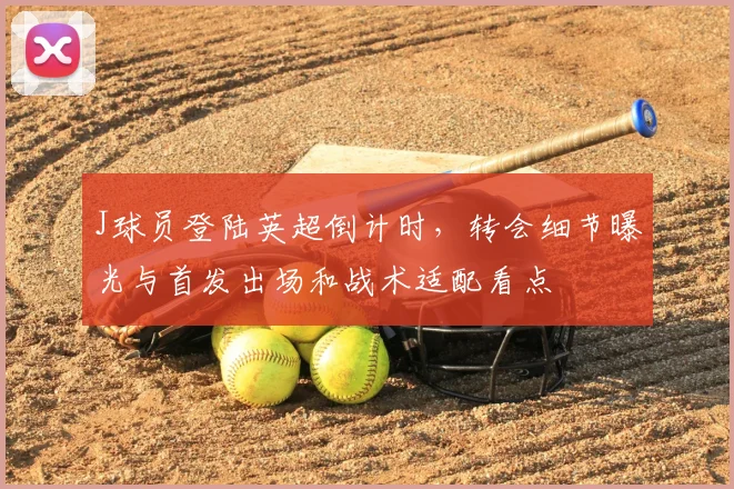 J球员登陆英超倒计时，转会细节曝光与首发出场和战术适配看点