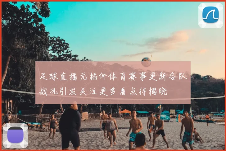 足球直播无插件体育赛事更新各队战况引发关注更多看点待揭晓