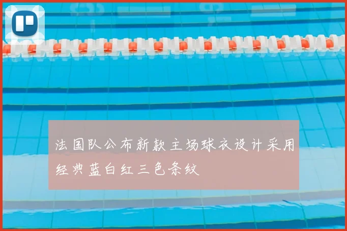 法国队公布新款主场球衣设计采用经典蓝白红三色条纹