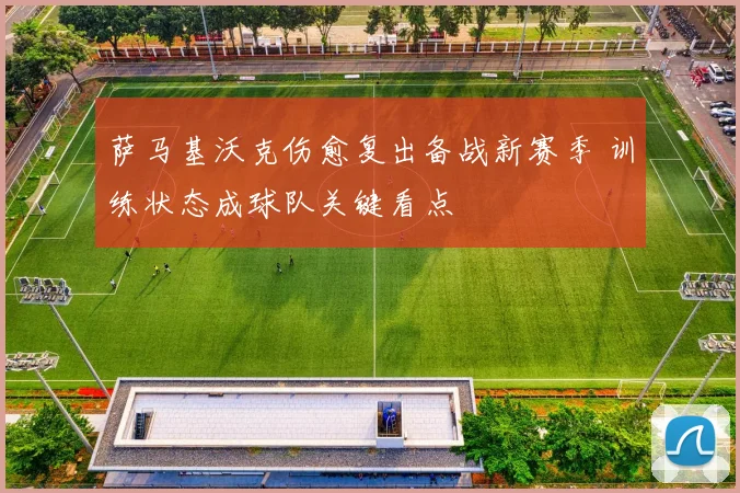 萨马基沃克伤愈复出备战新赛季 训练状态成球队关键看点