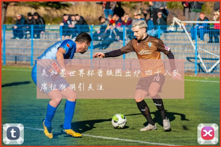 美加墨世界杯晋级图出炉 四十八队席位渐明引关注