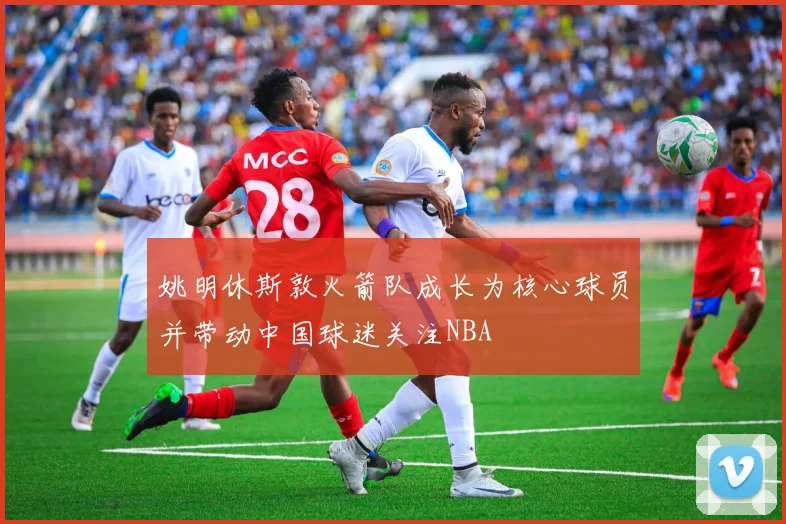 姚明休斯敦火箭队成长为核心球员并带动中国球迷关注NBA
