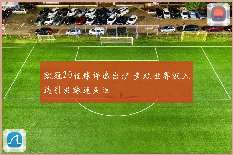 欧冠20佳球评选出炉 多粒世界波入选引发球迷关注
